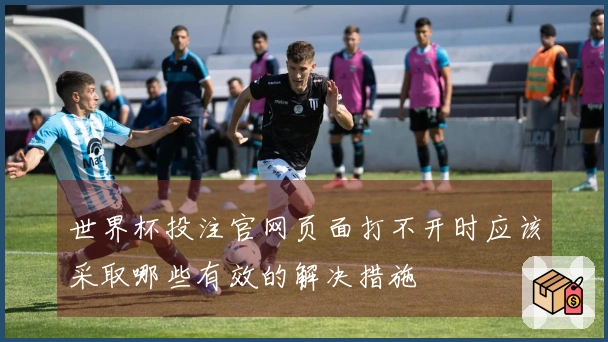 世界杯投注官网页面打不开时应该采取哪些有效的解决措施