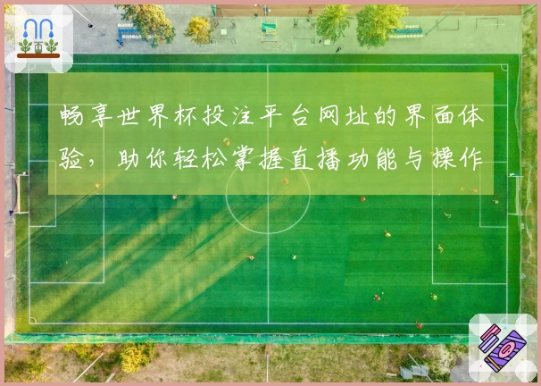 畅享世界杯投注平台网址的界面体验，助你轻松掌握直播功能与操作技巧