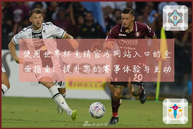 使用世界杯竞猜官方网站入口的全面指南：提升您的赛事体验与互动乐趣