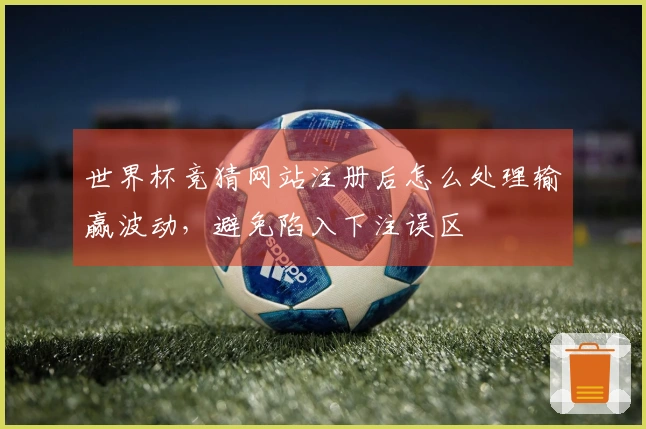 世界杯竞猜网站注册后怎么处理输赢波动，避免陷入下注误区