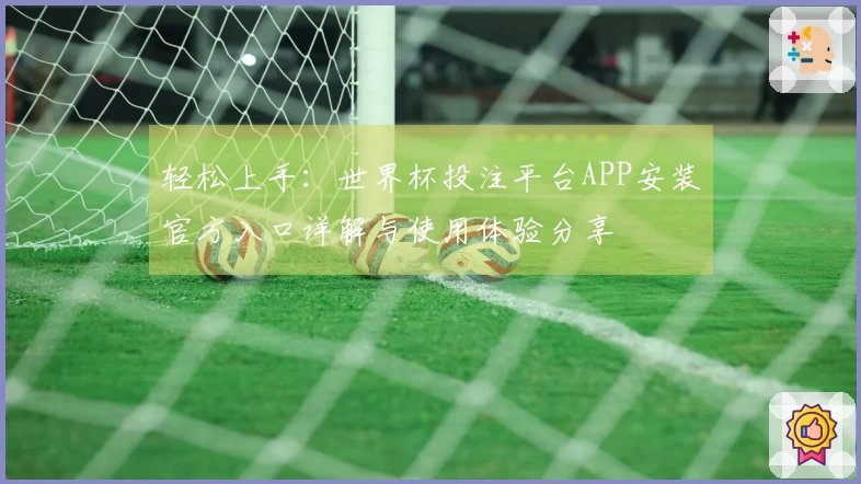 轻松上手：世界杯投注平台APP安装官方入口详解与使用体验分享