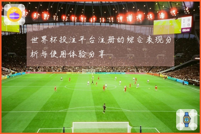世界杯投注平台注册的综合表现分析与使用体验分享