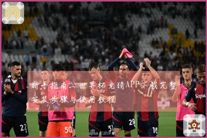 新手指南：世界杯竞猜APP下载完整安装步骤与使用教程
