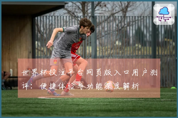 世界杯投注平台网页版入口用户测评：便捷体验与功能深度解析