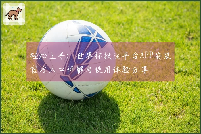 轻松上手：世界杯投注平台APP安装官方入口详解与使用体验分享