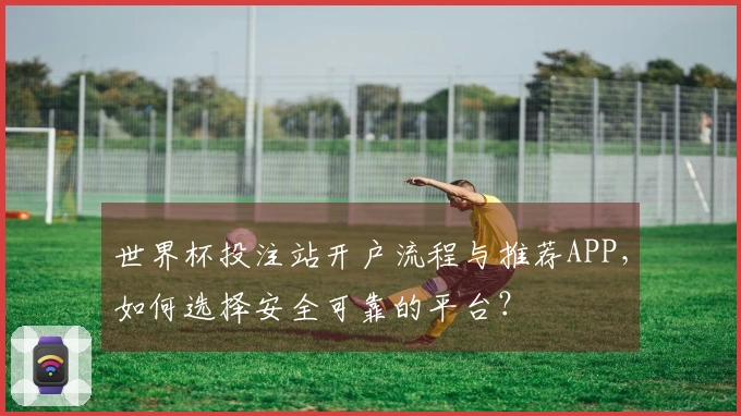 世界杯投注站开户流程与推荐APP，如何选择安全可靠的平台？