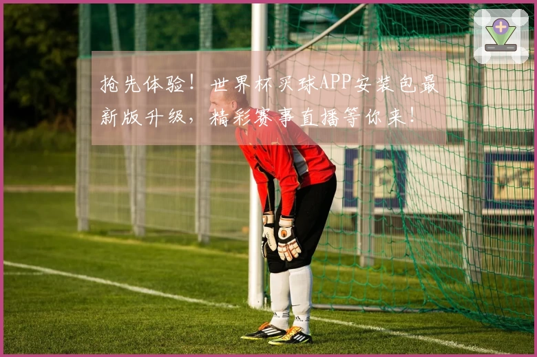 抢先体验！世界杯买球APP安装包最新版升级，精彩赛事直播等你来！