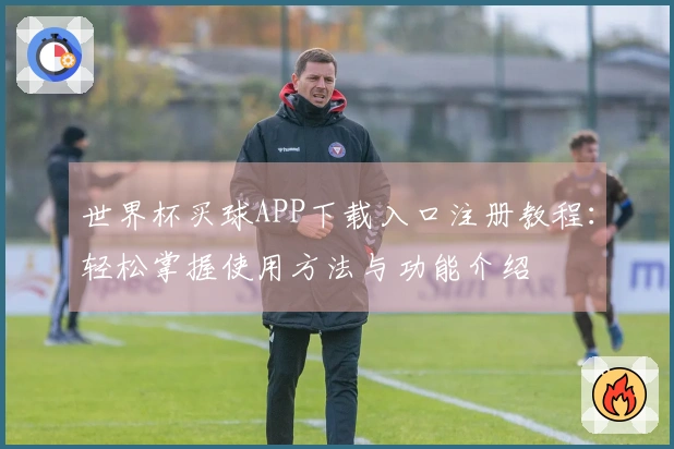 世界杯买球APP下载入口注册教程:轻松掌握使用方法与功能介绍