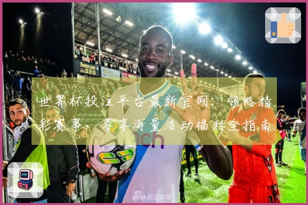 世界杯投注平台最新官网：领略精彩赛事，尊享海量活动福利全指南