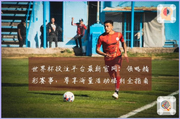 世界杯投注平台最新官网：领略精彩赛事，尊享海量活动福利全指南