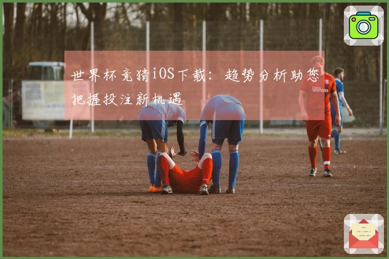 世界杯竞猜iOS下载：趋势分析助您把握投注新机遇