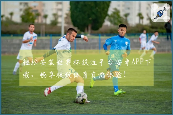 轻松安装世界杯投注平台安卓APP下载，畅享极致体育直播体验！