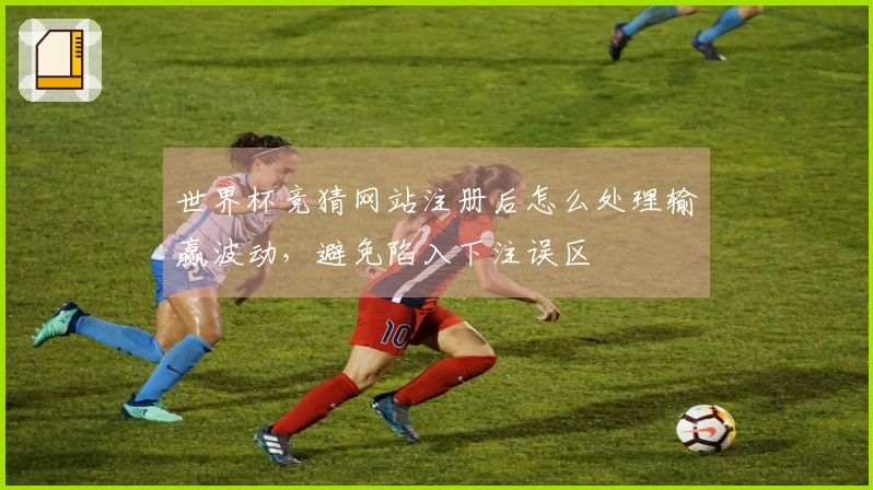 世界杯竞猜网站注册后怎么处理输赢波动，避免陷入下注误区